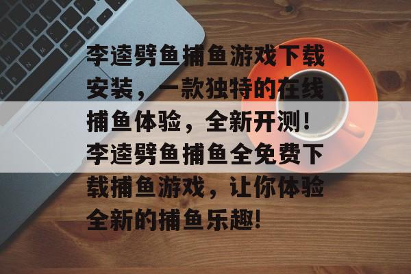 李逵劈鱼捕鱼游戏下载安装，一款独特的在线捕鱼体验，全新开测！李逵劈鱼捕鱼全免费下载捕鱼游戏，让你体验全新的捕鱼乐趣!