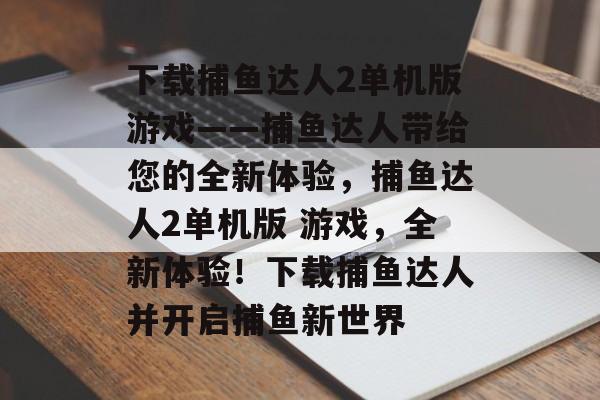 下载捕鱼达人2单机版游戏——捕鱼达人带给您的全新体验，捕鱼达人2单机版 游戏，全新体验！下载捕鱼达人并开启捕鱼新世界