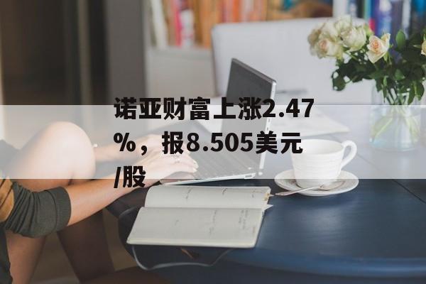 诺亚财富上涨2.47%，报8.505美元/股