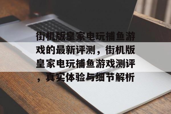 街机版皇家电玩捕鱼游戏的最新评测，街机版皇家电玩捕鱼游戏测评，真实体验与细节解析