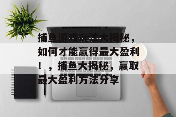 捕鱼游戏玩法大揭秘，如何才能赢得最大盈利！，捕鱼大揭秘，赢取最大盈利方法分享