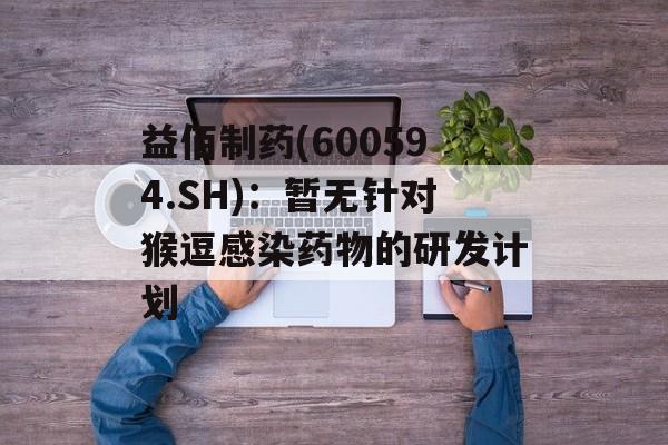 益佰制药(600594.SH)：暂无针对猴逗感染药物的研发计划