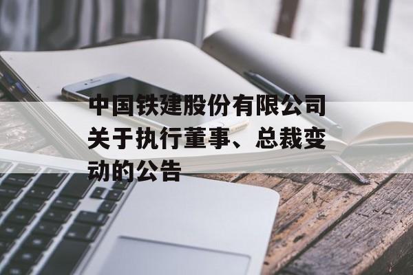 中国铁建股份有限公司关于执行董事、总裁变动的公告