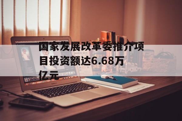 国家发展改革委推介项目投资额达6.68万亿元