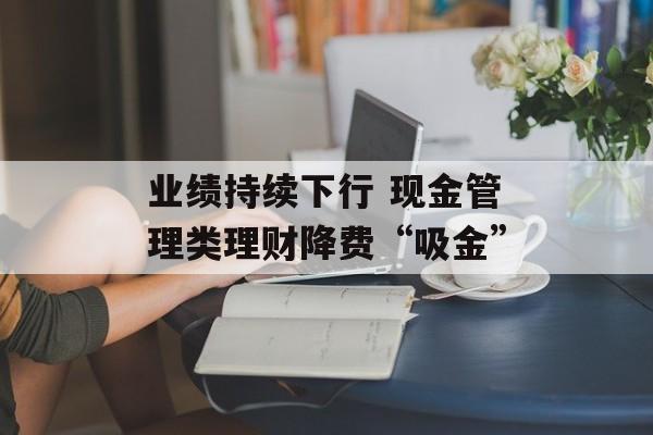 业绩持续下行 现金管理类理财降费“吸金”