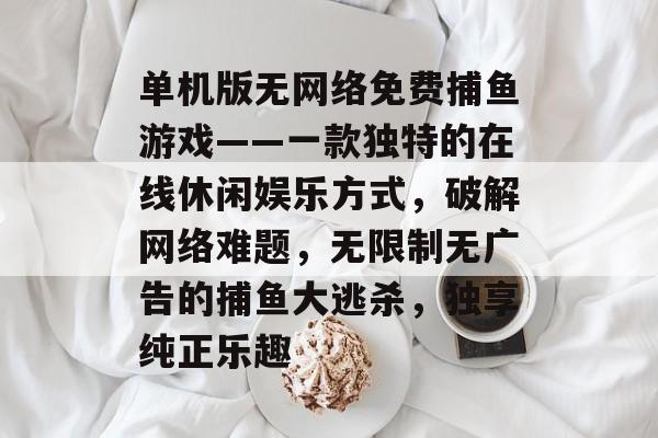 单机版无网络免费捕鱼游戏——一款独特的在线休闲娱乐方式，破解网络难题，无限制无广告的捕鱼大逃杀，独享纯正乐趣