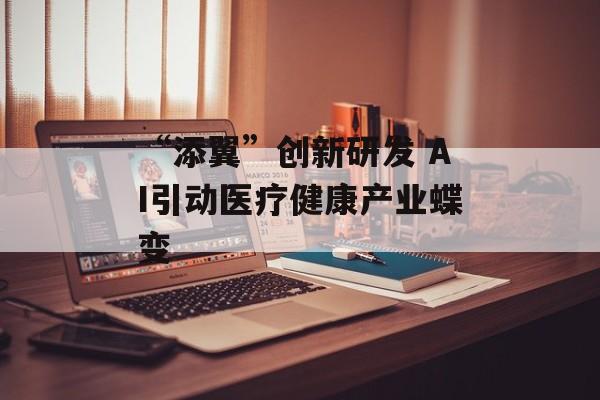 “添翼”创新研发 AI引动医疗健康产业蝶变