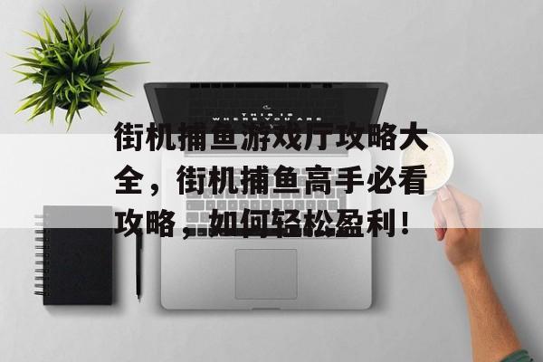 街机捕鱼游戏厅攻略大全，街机捕鱼高手必看攻略，如何轻松盈利！