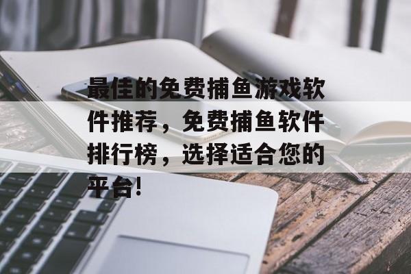 最佳的免费捕鱼游戏软件推荐，免费捕鱼软件排行榜，选择适合您的平台!