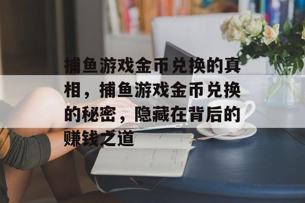 捕鱼游戏金币兑换的真相，捕鱼游戏金币兑换的秘密，隐藏在背后的赚钱之道