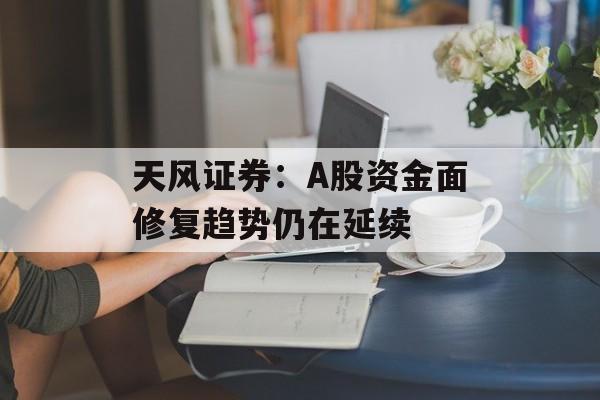 天风证券：A股资金面修复趋势仍在延续