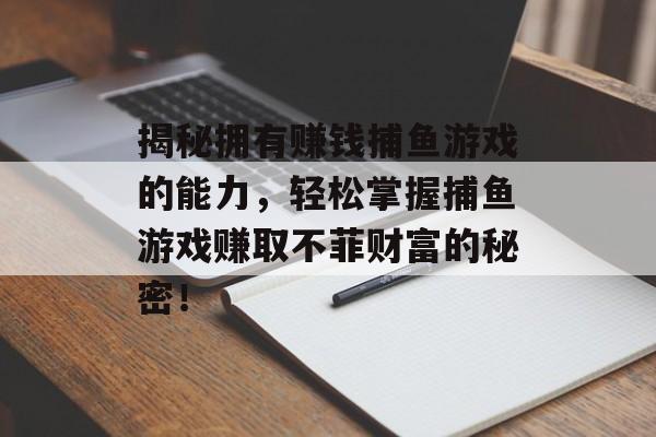 揭秘拥有赚钱捕鱼游戏的能力，轻松掌握捕鱼游戏赚取不菲财富的秘密！