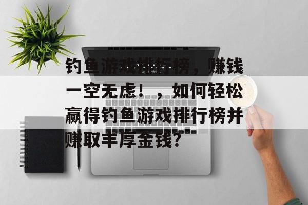 钓鱼游戏排行榜，赚钱一空无虑！，如何轻松赢得钓鱼游戏排行榜并赚取丰厚金钱？