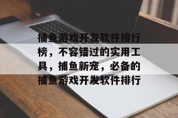 捕鱼游戏开发软件排行榜，不容错过的实用工具，捕鱼新宠，必备的捕鱼游戏开发软件排行