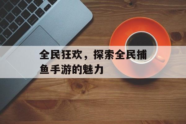 全民狂欢，探索全民捕鱼手游的魅力