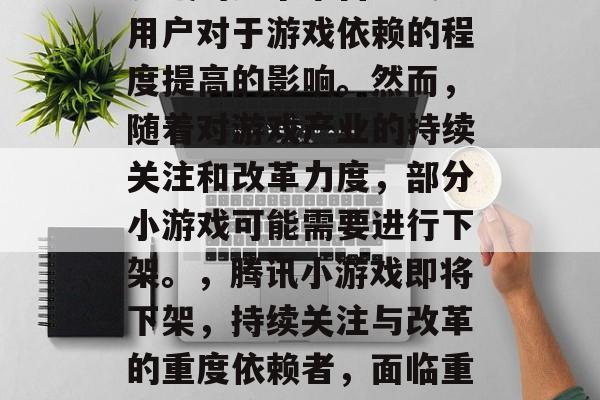 腾讯的多个平台均受到用户对于游戏依赖的程度提高的影响。然而，随着对游戏产业的持续关注和改革力度，部分小游戏可能需要进行下架。，腾讯小游戏即将下架，持续关注与改革的重度依赖者，面临重大的经济压力