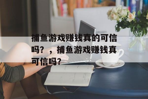 捕鱼游戏赚钱真的可信吗？，捕鱼游戏赚钱真可信吗？