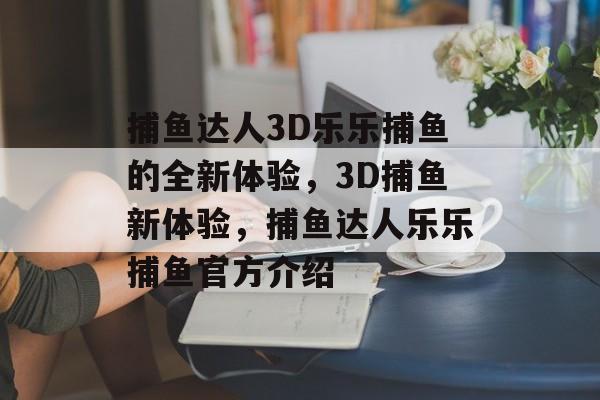 捕鱼达人3D乐乐捕鱼的全新体验，3D捕鱼新体验，捕鱼达人乐乐捕鱼官方介绍