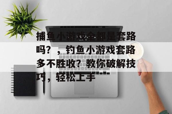 捕鱼小游戏全都是套路吗？，钓鱼小游戏套路多不胜收？教你破解技巧，轻松上手