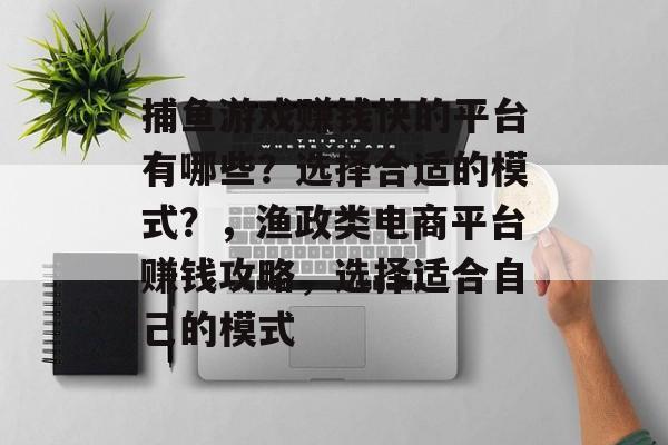 捕鱼游戏赚钱快的平台有哪些？选择合适的模式？，渔政类电商平台赚钱攻略，选择适合自己的模式