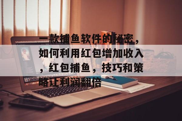 一款捕鱼软件的秘密，如何利用红包增加收入，红包捕鱼，技巧和策略让利润翻倍