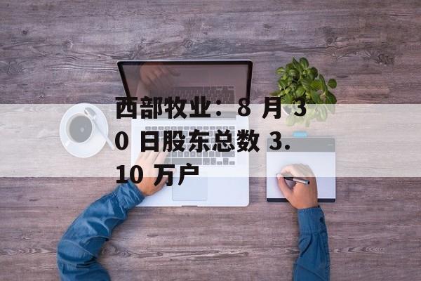 西部牧业：8 月 30 日股东总数 3.10 万户