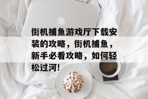 街机捕鱼游戏厅下载安装的攻略，街机捕鱼，新手必看攻略，如何轻松过河!