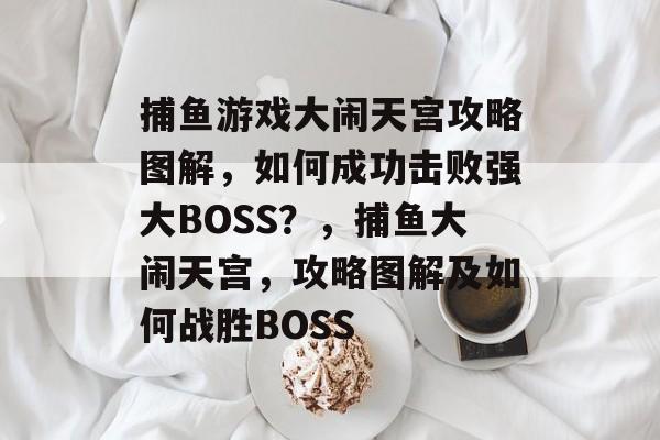 捕鱼游戏大闹天宫攻略图解，如何成功击败强大BOSS？，捕鱼大闹天宫，攻略图解及如何战胜BOSS