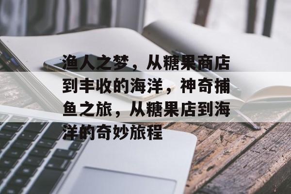 渔人之梦，从糖果商店到丰收的海洋，神奇捕鱼之旅，从糖果店到海洋的奇妙旅程