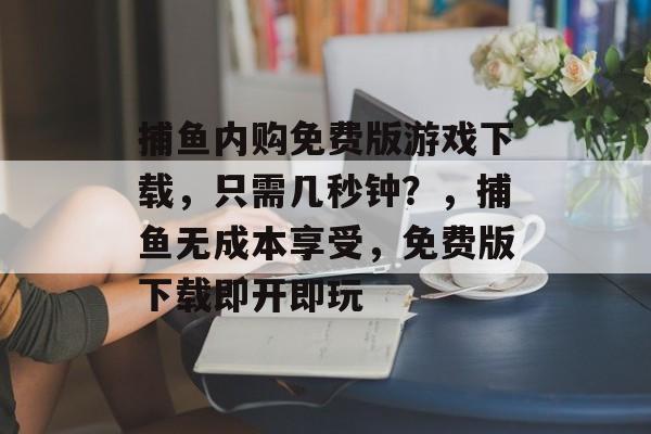 捕鱼内购免费版游戏下载，只需几秒钟？，捕鱼无成本享受，免费版下载即开即玩