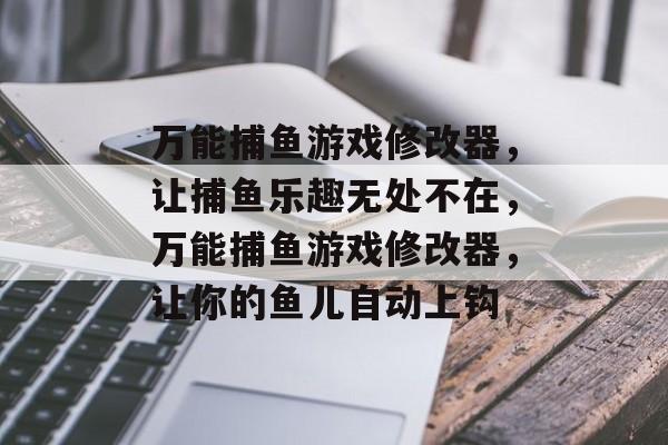 万能捕鱼游戏修改器，让捕鱼乐趣无处不在，万能捕鱼游戏修改器，让你的鱼儿自动上钩