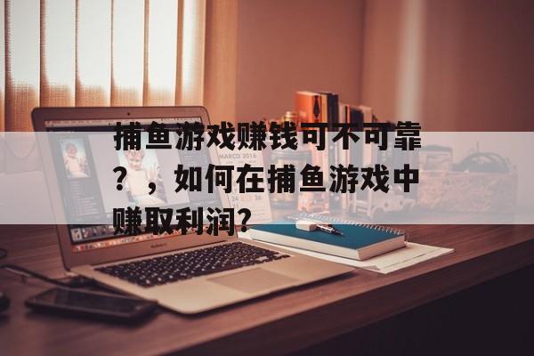 捕鱼游戏赚钱可不可靠？，如何在捕鱼游戏中赚取利润?