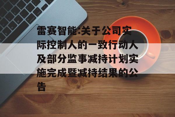 雷赛智能:关于公司实际控制人的一致行动人及部分监事减持计划实施完成暨减持结果的公告