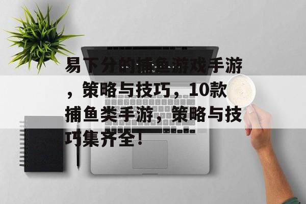 易下分的捕鱼游戏手游，策略与技巧，10款捕鱼类手游，策略与技巧集齐全！