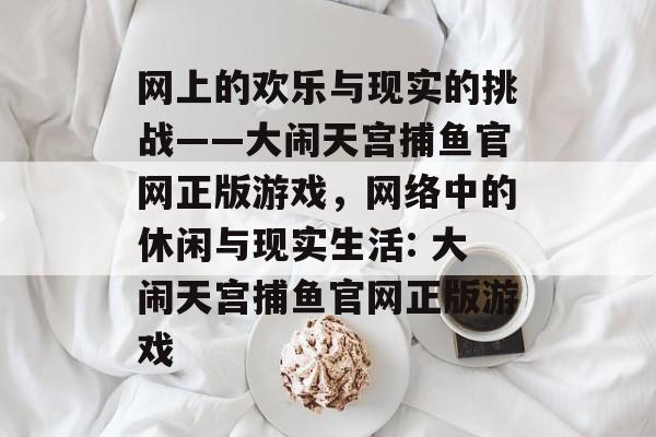 网上的欢乐与现实的挑战——大闹天宫捕鱼官网正版游戏，网络中的休闲与现实生活: 大闹天宫捕鱼官网正版游戏