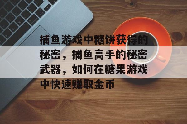 捕鱼游戏中糖饼获得的秘密，捕鱼高手的秘密武器，如何在糖果游戏中快速赚取金币