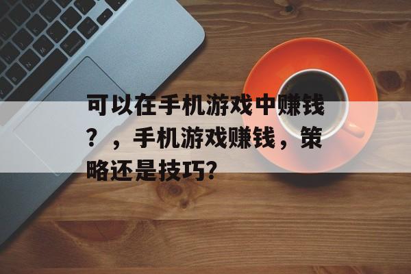 可以在手机游戏中赚钱？，手机游戏赚钱，策略还是技巧？