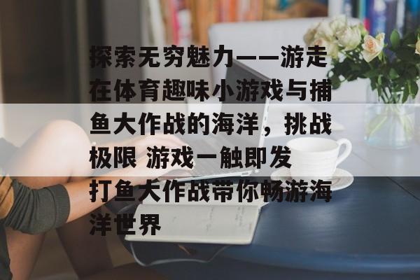 探索无穷魅力——游走在体育趣味小游戏与捕鱼大作战的海洋，挑战极限 游戏一触即发 打鱼大作战带你畅游海洋世界