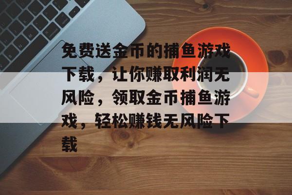 免费送金币的捕鱼游戏下载，让你赚取利润无风险，领取金币捕鱼游戏，轻松赚钱无风险下载