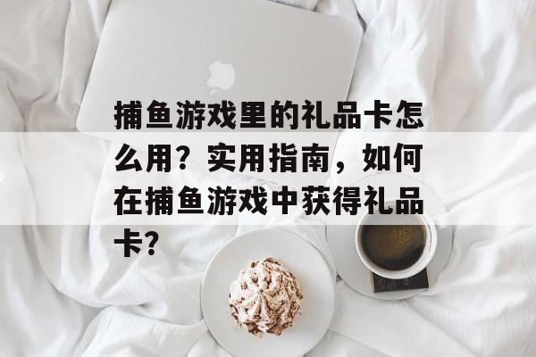 捕鱼游戏里的礼品卡怎么用？实用指南，如何在捕鱼游戏中获得礼品卡？