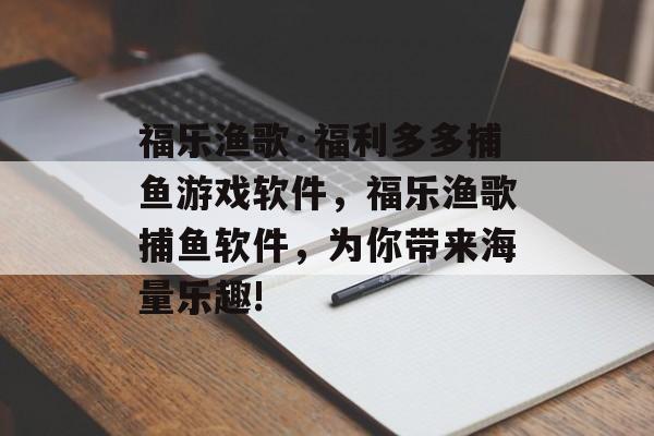 福乐渔歌·福利多多捕鱼游戏软件，福乐渔歌捕鱼软件，为你带来海量乐趣!