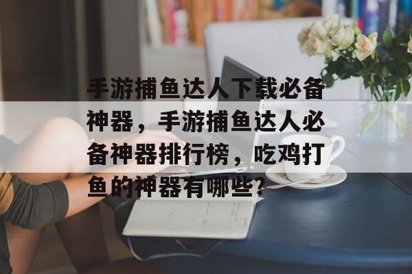 手游捕鱼达人下载必备神器，手游捕鱼达人必备神器排行榜，吃鸡打鱼的神器有哪些?