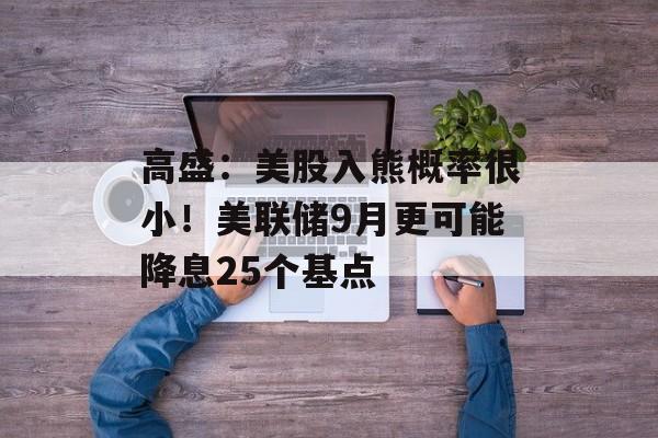 高盛：美股入熊概率很小！美联储9月更可能降息25个基点