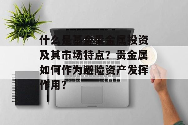 什么是基金贵金属投资及其市场特点？贵金属如何作为避险资产发挥作用？