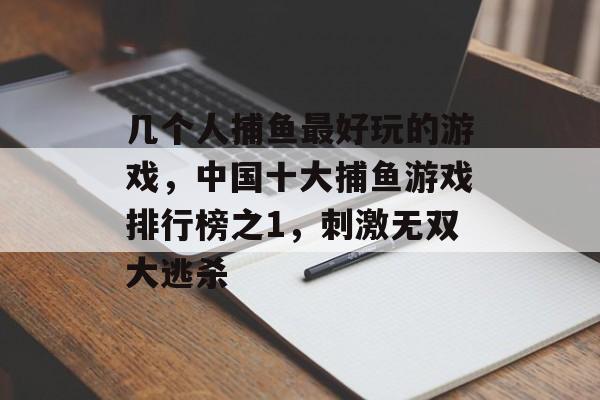 几个人捕鱼最好玩的游戏，中国十大捕鱼游戏排行榜之1，刺激无双大逃杀