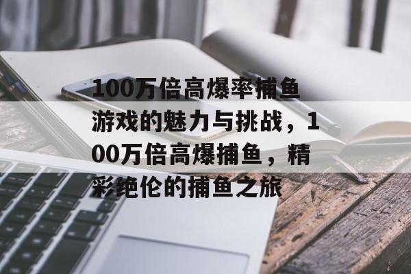 100万倍高爆率捕鱼游戏的魅力与挑战，100万倍高爆捕鱼，精彩绝伦的捕鱼之旅