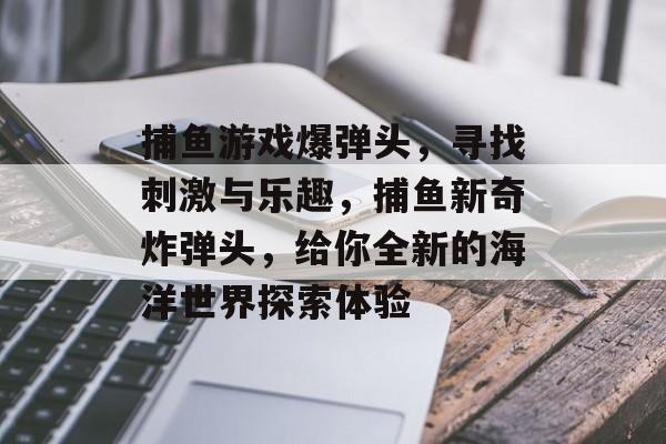 捕鱼游戏爆弹头，寻找刺激与乐趣，捕鱼新奇炸弹头，给你全新的海洋世界探索体验