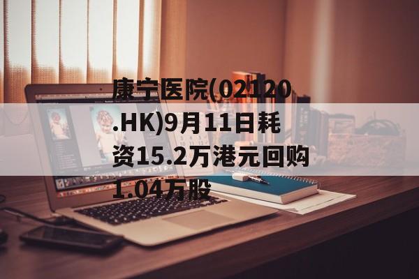 康宁医院(02120.HK)9月11日耗资15.2万港元回购1.04万股