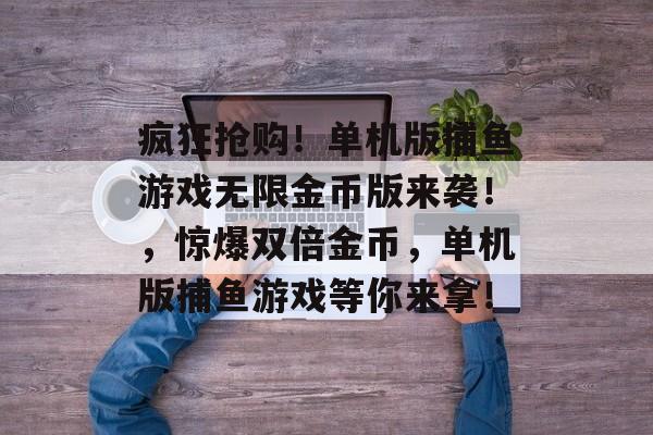 疯狂抢购！单机版捕鱼游戏无限金币版来袭！，惊爆双倍金币，单机版捕鱼游戏等你来拿！