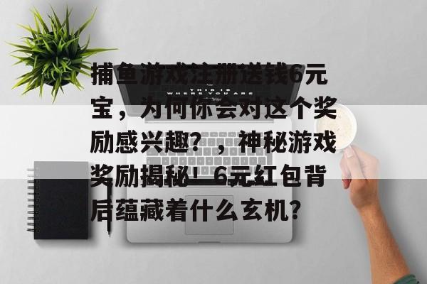 捕鱼游戏注册送钱6元宝，为何你会对这个奖励感兴趣？，神秘游戏奖励揭秘！6元红包背后蕴藏着什么玄机？